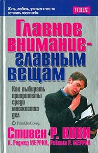 «Главное внимание - главным вещам». Стивен Р. Кови, А. Роджер Меррил, Ребекка Р. Меррил