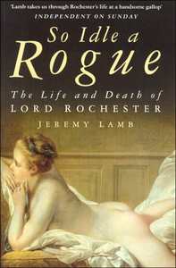 Lamb, Jeremy (New edition, 2005). So Idle a Rogue: The Life and Death of Lord Rochester. Sutton, 288 pages.