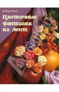 Цветочны фантазии из лент. Хенри Дебора. Купить книгу. Издательство Контент. Интернет-магазин Лабиринт.