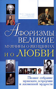 Афоризмы. Великие мужчины о женщинах и о любви. Полное собрание мужского остроумия и жизненной мудрости