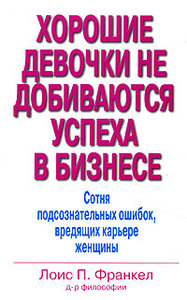 Хорошие девочки не добиваются успеха в бизнесе. Сотня подсознательных ошибок, вредящих карьере женщины