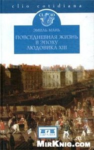 Эмиль Мань. Повседневная жизнь в эпоху Людовика XIII. СПб.: Евразия 2002 г. 288 с.