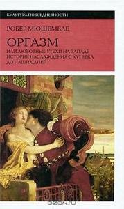 Робер Мюшембле "Оргазм, или Любовные утехи на Западе. История наслаждения с XVI века до наших дней"