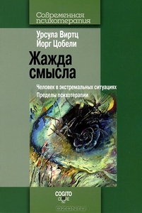Жажда смысла. Человек в экстремальных ситуациях. Пределы психотерапии. Урсула Виртц, Йорг Цобели
