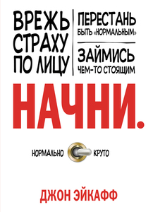 Книга Джон Эйкафф "Начни. Врежь страху по лицу, перестань быть «нормальным» и займись чем-то стоящим"