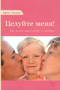 Книга "Целуйте меня! Как воспитывать детей с любовью", Карлос Гонсалес