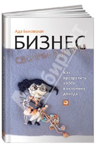 Ада Быковская: Бизнес своими руками: Как превратить хобби в источник дохода