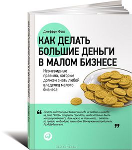 Как делать большие деньги в малом бизнесе. Неочевидные правила, которые должен знать любой владелец