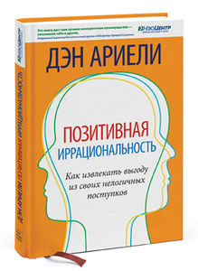 Ариели Д. Позитивная иррациональность. Как извлекать выгоду из своих нелогичных поступков