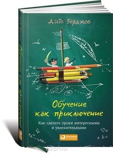 Дэйв Берджес. Обучение как приключение. Как сделать уроки интересными и увлекательными