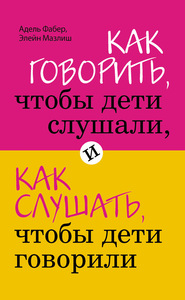 КАК ГОВОРИТЬ, ЧТОБЫ ДЕТИ СЛУШАЛИ И СЛУШАТЬ, ЧТОБЫ ДЕТИ ГОВОРИЛИ (Адель Фабер, Элейн Мазлиш)