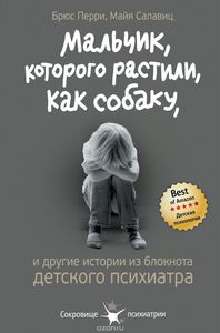 "Мальчик, которого растили, как собаку. И другие истории из блокнота детского психиатра" Брюс Перри, Майя Салавиц