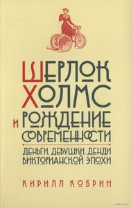 Шерлок Холмс и рождение современности. Деньги, девушки, денди Викторианской эпохи (К.Корбин)