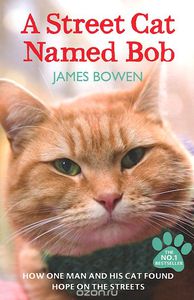 James Bowen. A Street Cat Named Bob: How One Man and His Cat Found Hope on the Streets