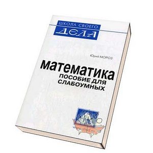 "МАТЕМАТИКА. Пособие для слабоумных."