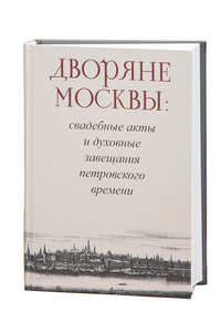 Дворяне Москвы: свадебные акты и духовные завещания петровского времени. М., 2015