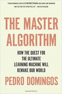 Pedro Domingos - The Master Algorithm: How the Quest for the Ultimate Learning Machine Will Remake Our World