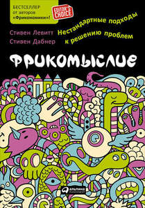 "Фрикомыслие: Нестандартные подходы к решению проблем" Левитт, Стивен Д., Дабнер, Стивен Дж.