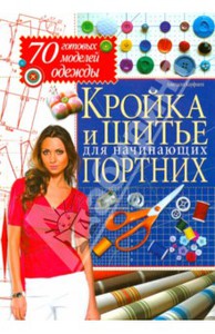 Анастасия Корфиати: Кройка и шитье для начинающих портних. 70 готовых моделей одежды