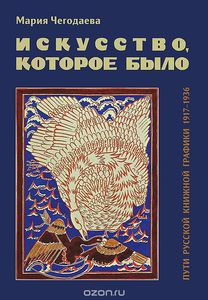 Мария Чегодаева "Искусство, которое было. Пути русской книжной графики 1917-1937"