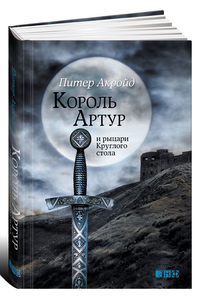 Король Артур и рыцари Круглого стола. Питер Акройд