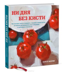 Книга: Ни дня без кисти. Как рисовать часто и понемногу, сохранять свежий взгляд, не бояться экспериментов, быть уверенным и свободным в творчестве (Кэрол Марин)