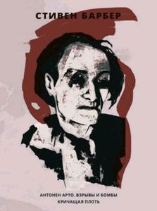 Стивен Барбер "Антонен Арто. Взрывы и бомбы. Кричащая плоть"
