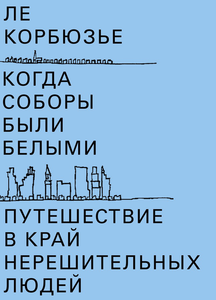 Ле Корбюзье - Когда соборы были белыми. Путешествие в край нерешительных людей