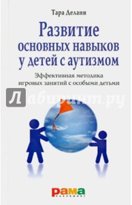 Тара Делани: Развитие основных навыков у детей с аутизмом. Эффективная методика игровых занятий с особыми детьми