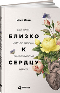 Близко к сердцу. Как жить, если вы слишком чувствительный человек | Санд Илсе