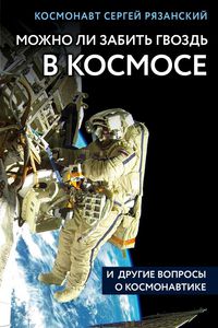Книга Сергея Рязанского: Можно ли забить гвоздь в космосе и другие вопросы о космонавтике