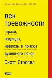 «Век тревожности. Страхи, надежды, неврозы и поиски душевного покоя», Скотт Стоссел