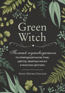 "Green Witch. Полный путеводитель по природной магии трав, цветов, эфирных масел и многому другому" Эрин Мерфи-Хискок