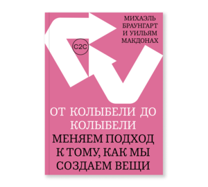 От колыбели до колыбели. Меняем подход к тому, как мы создаем вещи Манифест для радикально другой философии и практики производства и охраны окружающей среды. - Михаэль Браунгарт, Уильям МакДонах