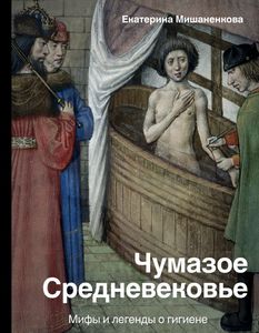 Екатерина Мишаненкова, "Чумазое средневековье. Мифы и легенды о гигиене"