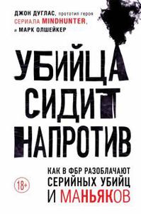 Убийца сидит напротив. Как в ФБР разоблачают серийных убийц и маньяков | Дуглас Джон, Олшейкер Марк