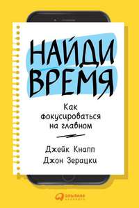 Джейк Кнапп - Найди время. Как фокусироваться на Главном