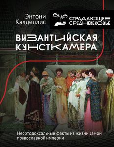 Энтони Калделлис, "Византийская кунсткамера. Неортодоксальные факты из жизни самой православной империи"