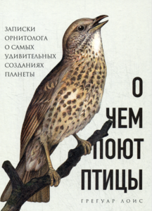 О чем поют птицы. Записки орнитолога о самых удивительных созданиях планеты