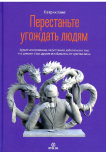 Перестаньте угождать людям. Будьте ассертивным, перестаньте заботиться о том, что думают о вас другие, и избавьтесь от чувства вины | Кинг Патрик