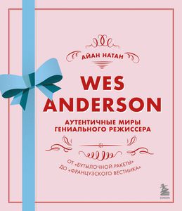 Айян Натан "WES ANDERSON Аутентичные миры гениального режиссёра"