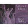 Waisted Efforts: An Illustrated Guide to Corset Making (Paperback)