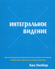 Кен Уилбер «Интегральное видение. Краткое введение в революционный интегральный подход к жизни, Богу, вселенной и всему остально