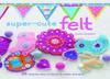 Super-Cute Felt by Laura Howard