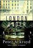 Peter Ackroyd "London Under: The Secret History Beneath the Streets "