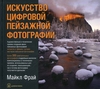 Искусство цифровой пейзажной фотографии Майкл Фрай