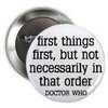 Doctor Who Quote - FIRST THINGS FIRST - BUT NOT NECESSARILY IN THAT ORDER 1.25" Pinback Button Badge / Pin