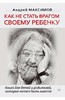 "Как не стать врагом своему ребенку. Книга для детей и родителей, которые хотят быть вместе" Андрей Максимов