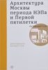 Архитектура Москвы периода НЭПа и Первой пятилетки. Путеводитель