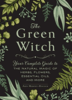 The Green Witch: Your Complete Guide to the Natural Magic of Herbs, Flowers, Essential Oils, and More